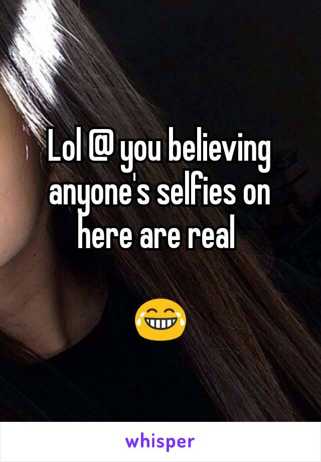 Lol @ you believing anyone's selfies on here are real 

😂