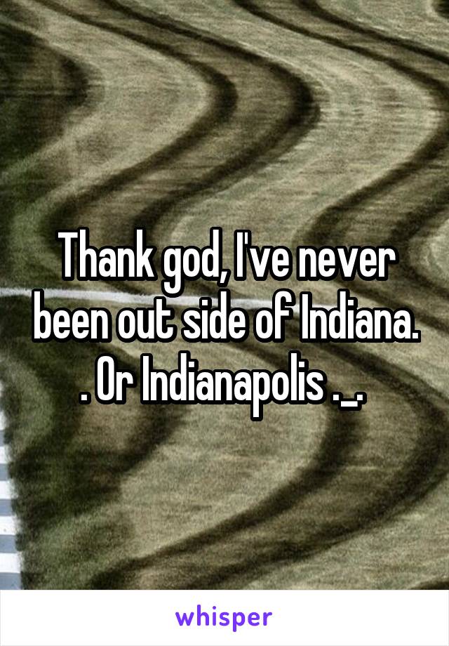 Thank god, I've never been out side of Indiana. . Or Indianapolis ._. 