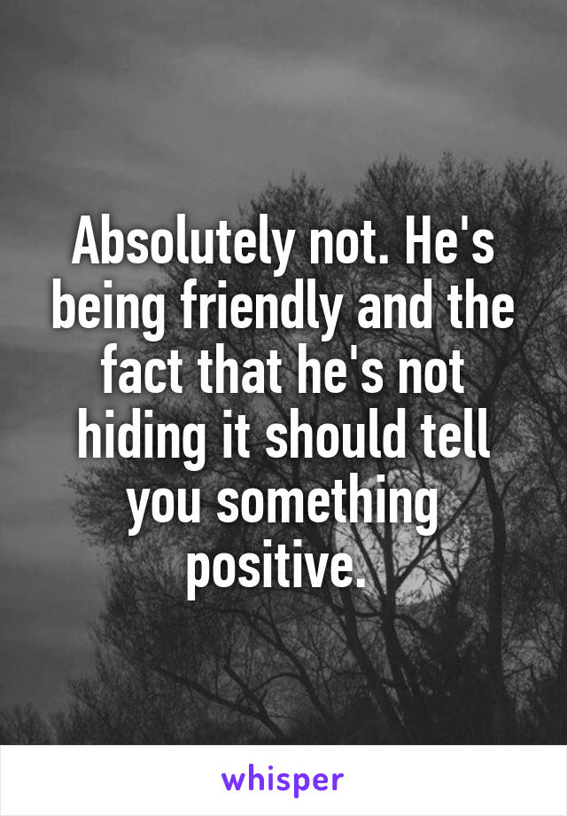 Absolutely not. He's being friendly and the fact that he's not hiding it should tell you something positive. 
