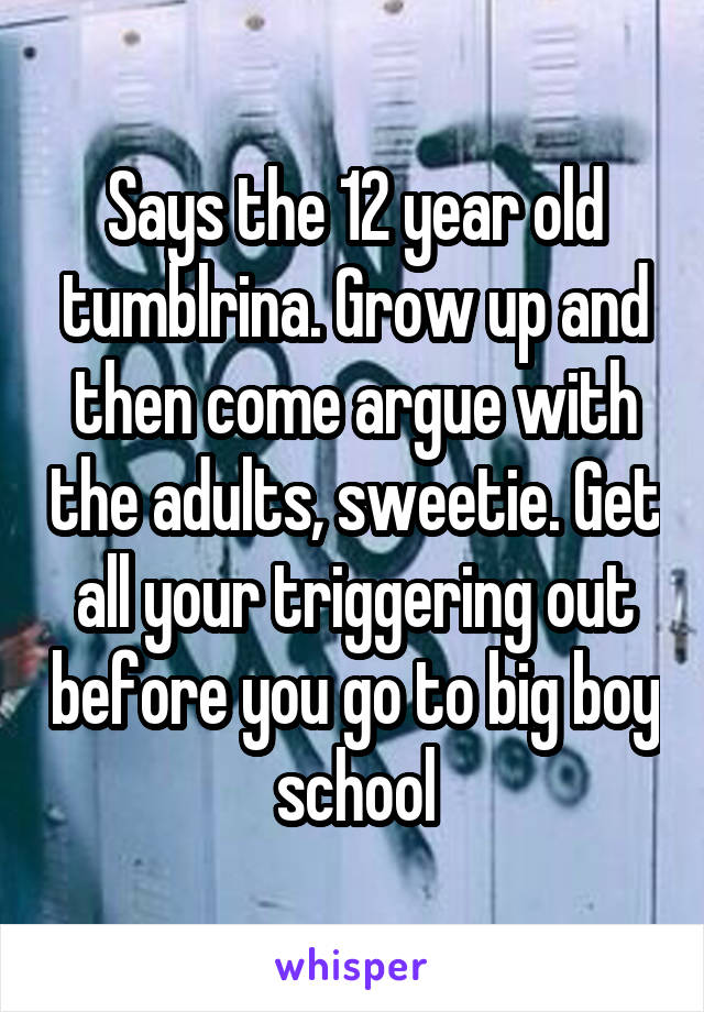 Says the 12 year old tumblrina. Grow up and then come argue with the adults, sweetie. Get all your triggering out before you go to big boy school