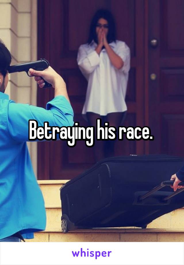 Betraying his race. 