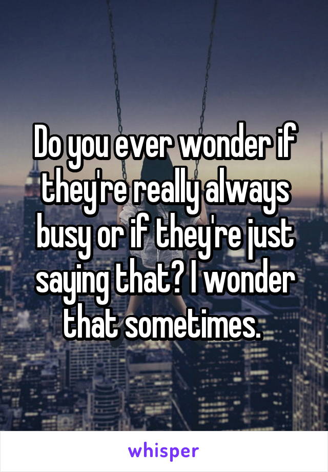 Do you ever wonder if they're really always busy or if they're just saying that? I wonder that sometimes. 
