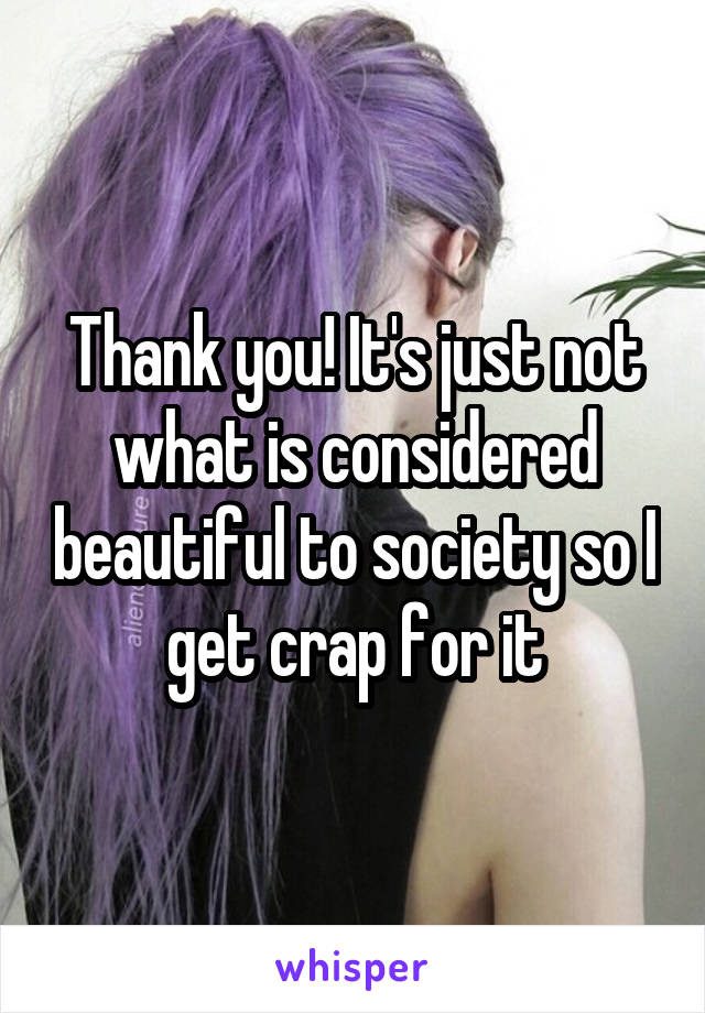 Thank you! It's just not what is considered beautiful to society so I get crap for it