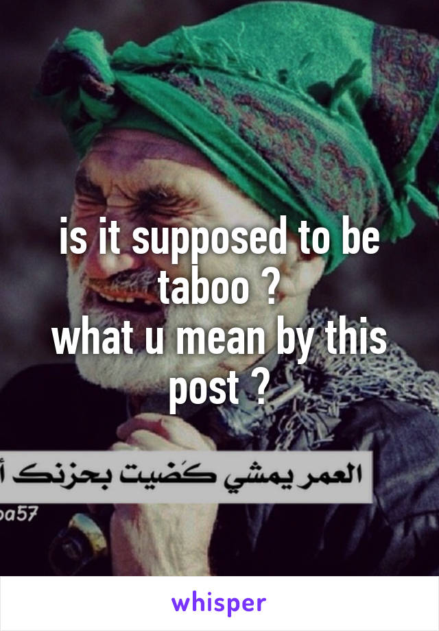 is it supposed to be taboo ?
what u mean by this post ?