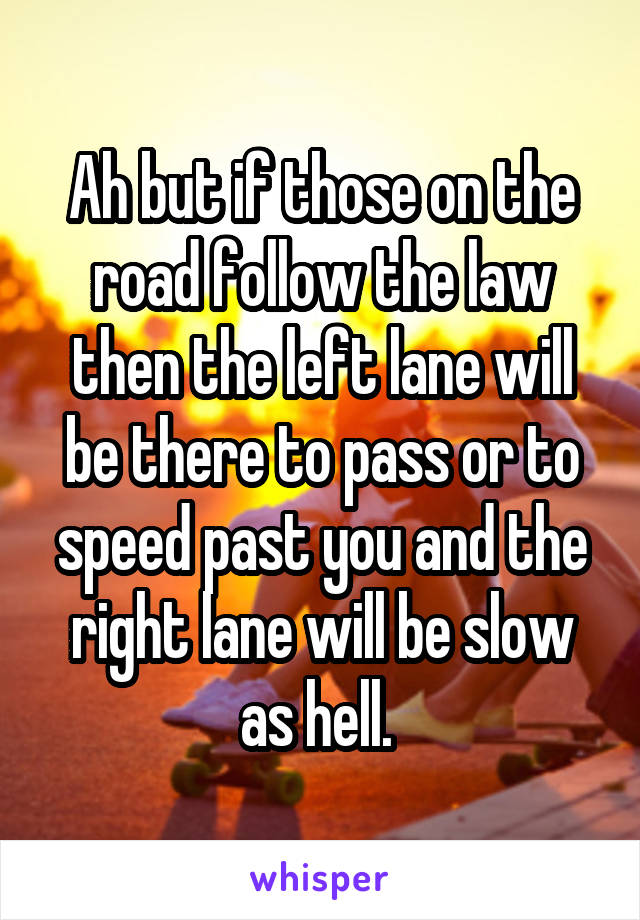 Ah but if those on the road follow the law then the left lane will be there to pass or to speed past you and the right lane will be slow as hell. 