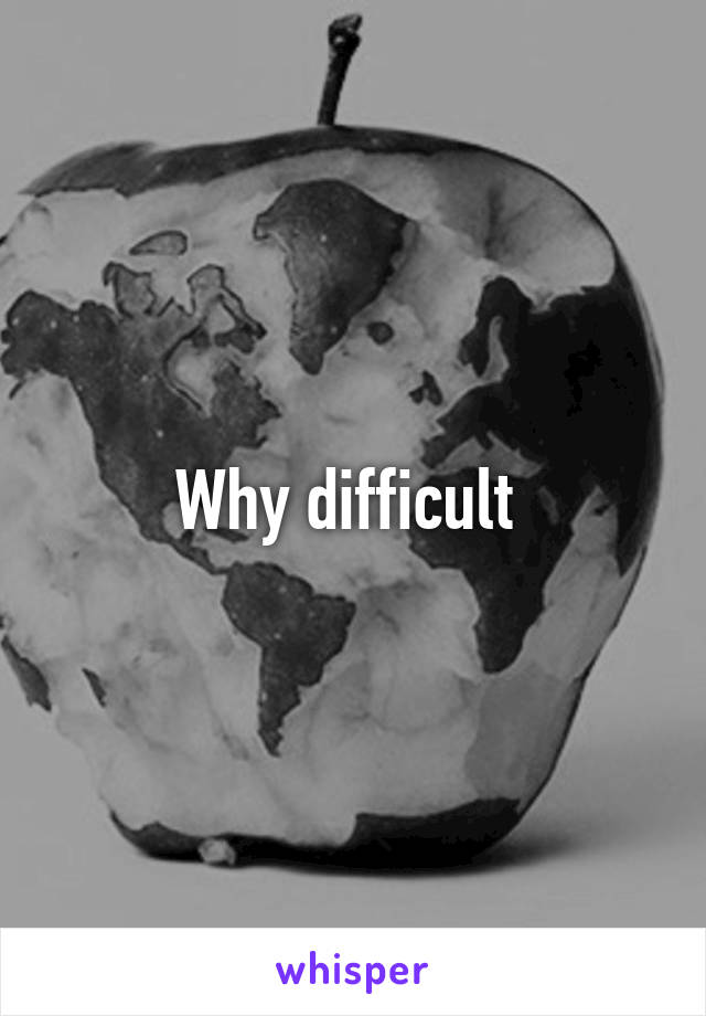 Why difficult 