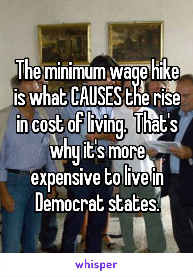 The minimum wage hike is what CAUSES the rise in cost of living.  That's why it's more expensive to live in Democrat states.