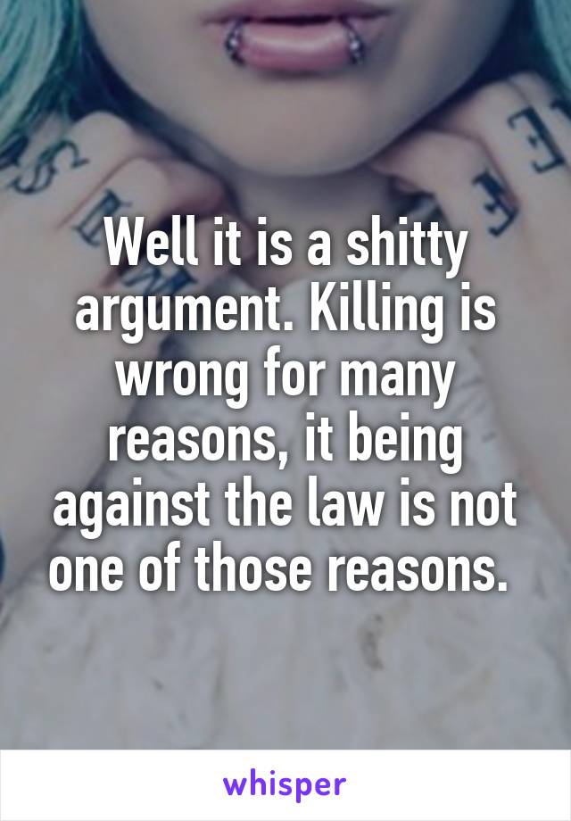 Well it is a shitty argument. Killing is wrong for many reasons, it being against the law is not one of those reasons. 