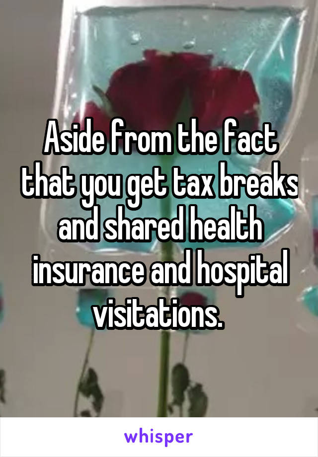 Aside from the fact that you get tax breaks and shared health insurance and hospital visitations. 