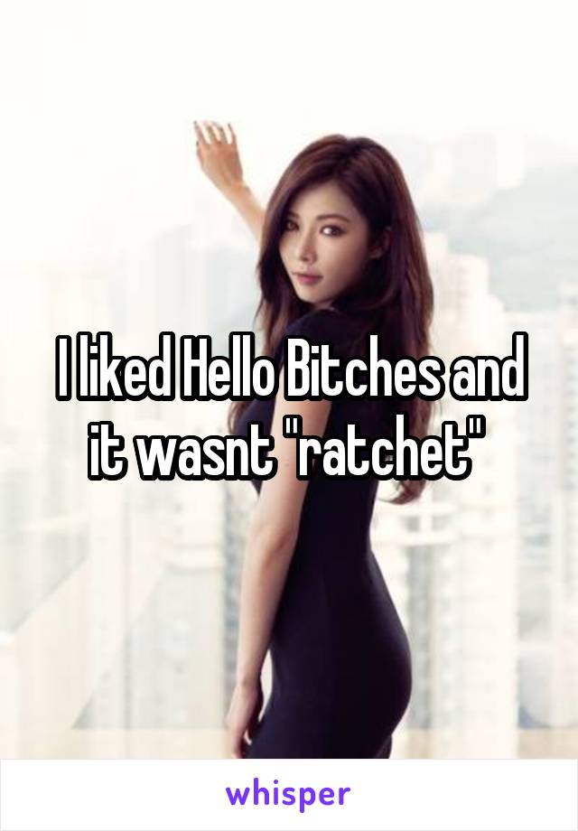 I liked Hello Bitches and it wasnt "ratchet" 