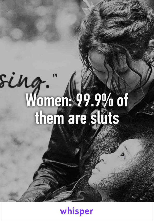 Women: 99.9% of them are sluts