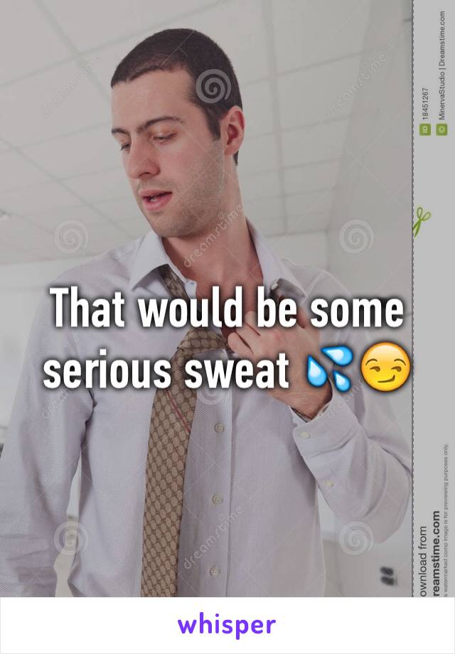 That would be some serious sweat 💦😏