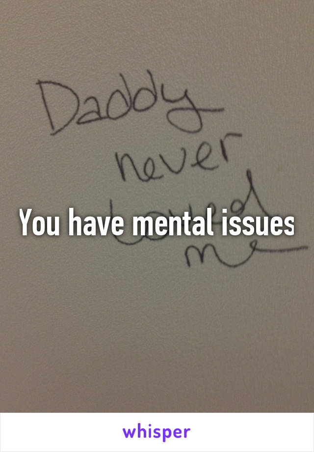 You have mental issues