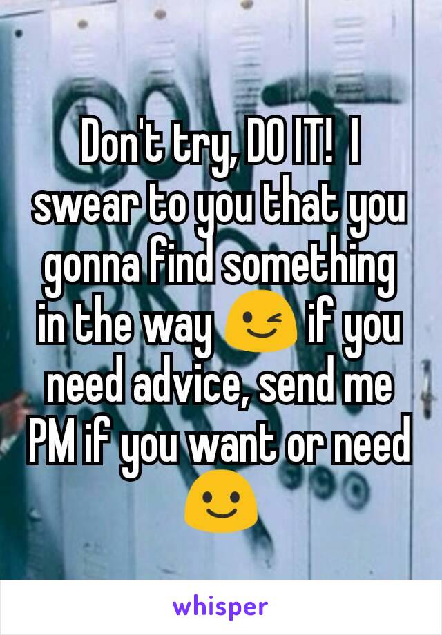 Don't try, DO IT!  I swear to you that you gonna find something in the way 😉 if you need advice, send me PM if you want or need 😃