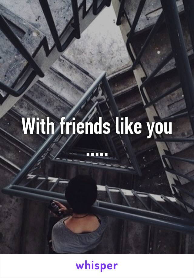 With friends like you .....