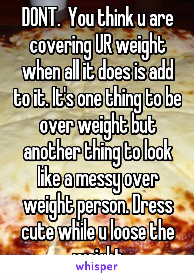 DONT.  You think u are covering UR weight when all it does is add to it. It's one thing to be over weight but another thing to look like a messy over weight person. Dress cute while u loose the weight