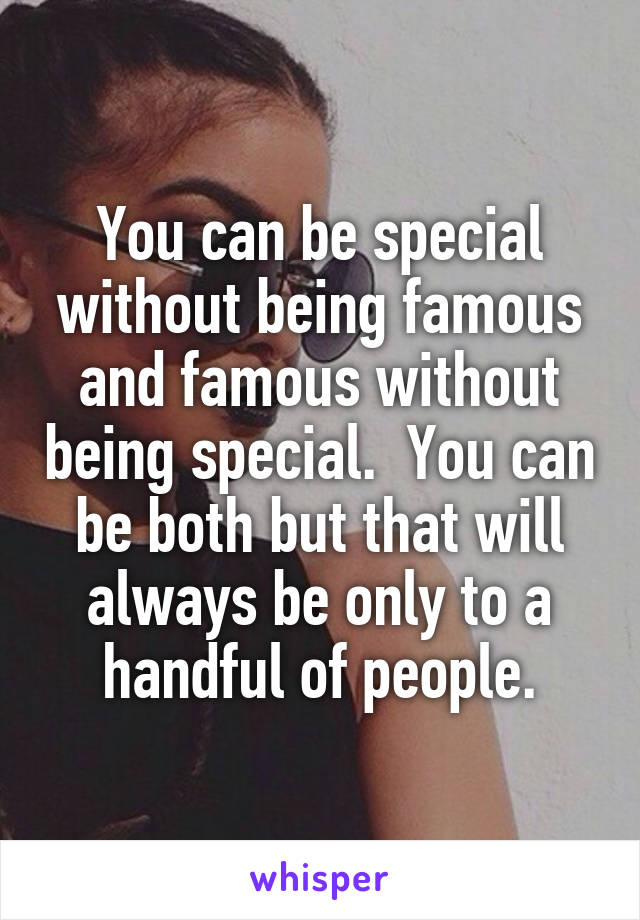 You can be special without being famous and famous without being special.  You can be both but that will always be only to a handful of people.