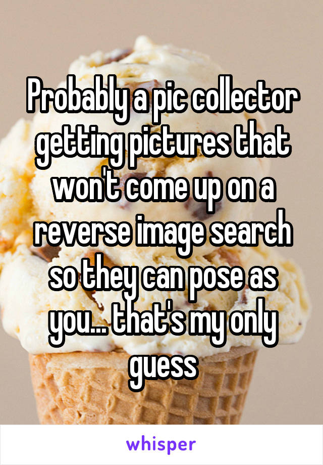 Probably a pic collector getting pictures that won't come up on a reverse image search so they can pose as you... that's my only guess