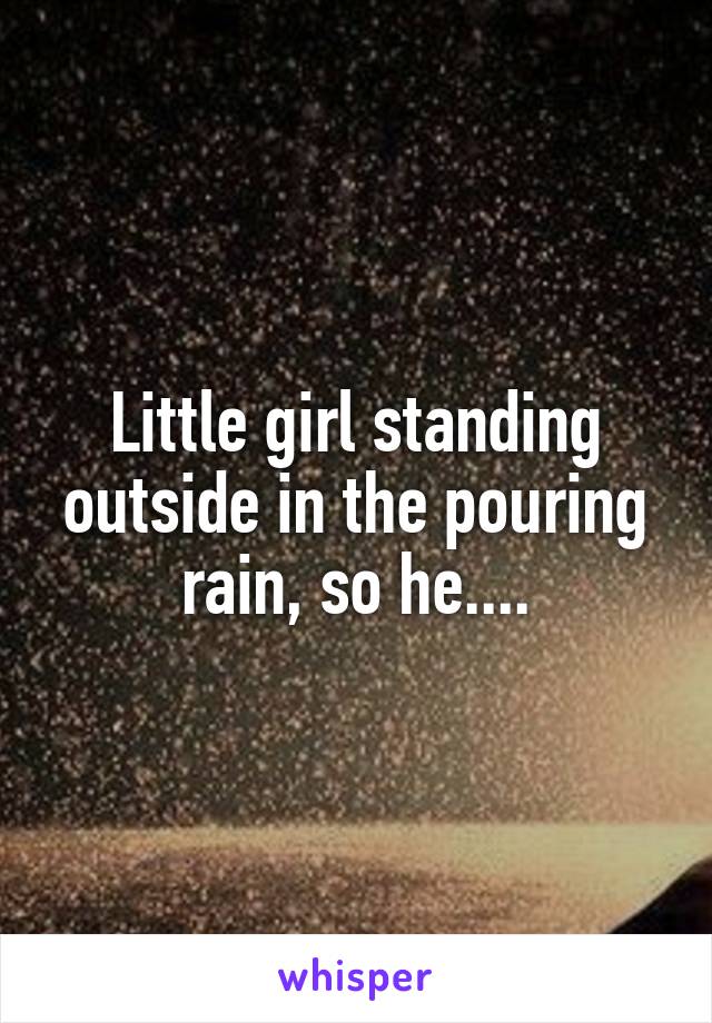 Little girl standing outside in the pouring rain, so he....