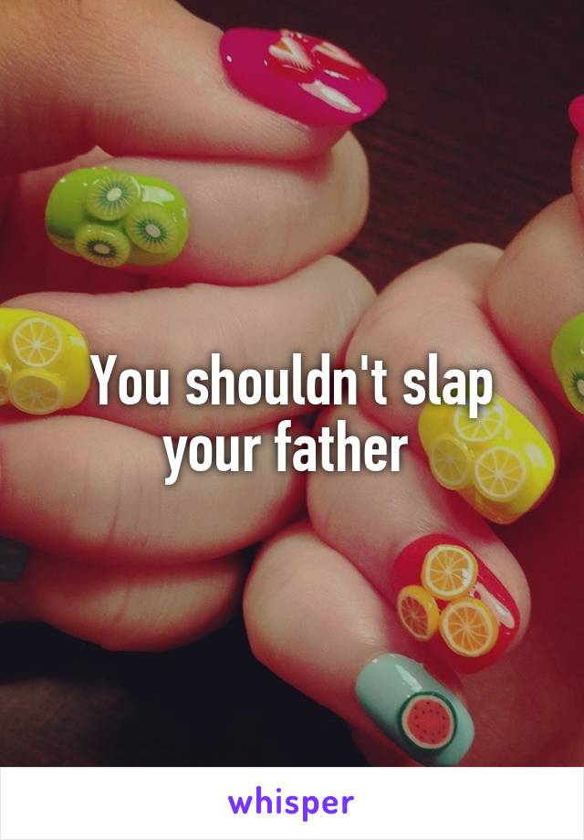 You shouldn't slap your father 