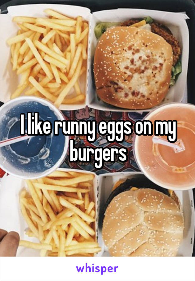 I like runny eggs on my burgers