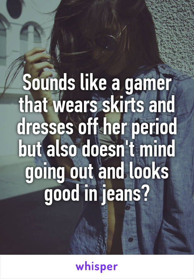 Sounds like a gamer that wears skirts and dresses off her period but also doesn't mind going out and looks good in jeans?