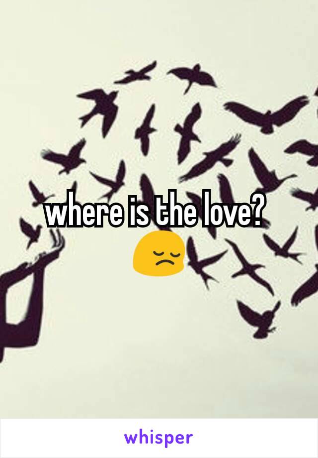 where is the love? 
😔