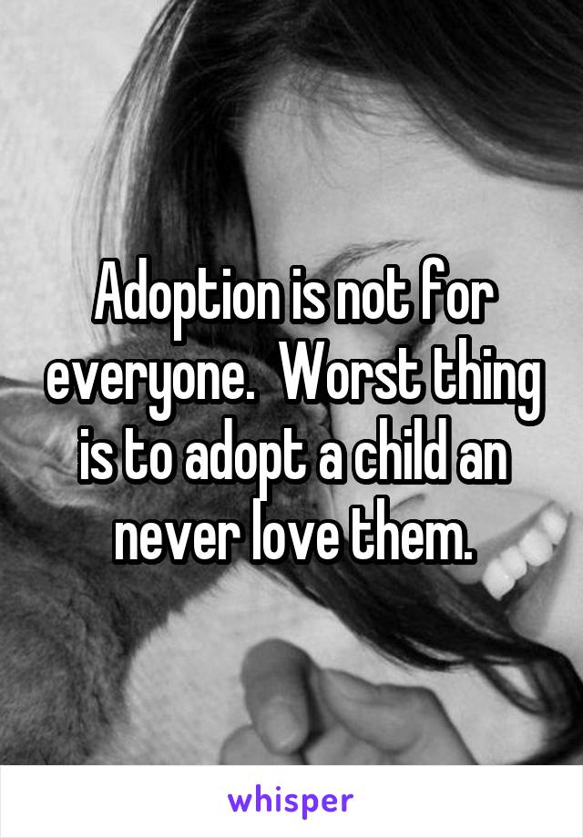 Adoption is not for everyone.  Worst thing is to adopt a child an never love them.