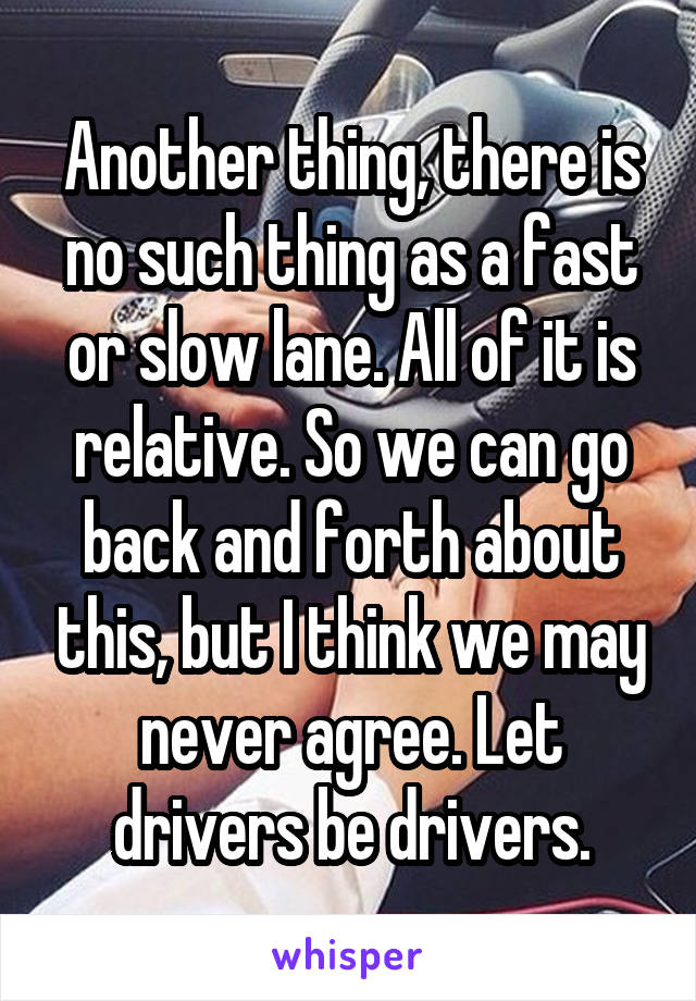 Another thing, there is no such thing as a fast or slow lane. All of it is relative. So we can go back and forth about this, but I think we may never agree. Let drivers be drivers.