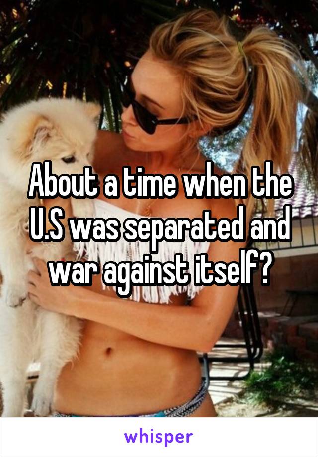About a time when the U.S was separated and war against itself?
