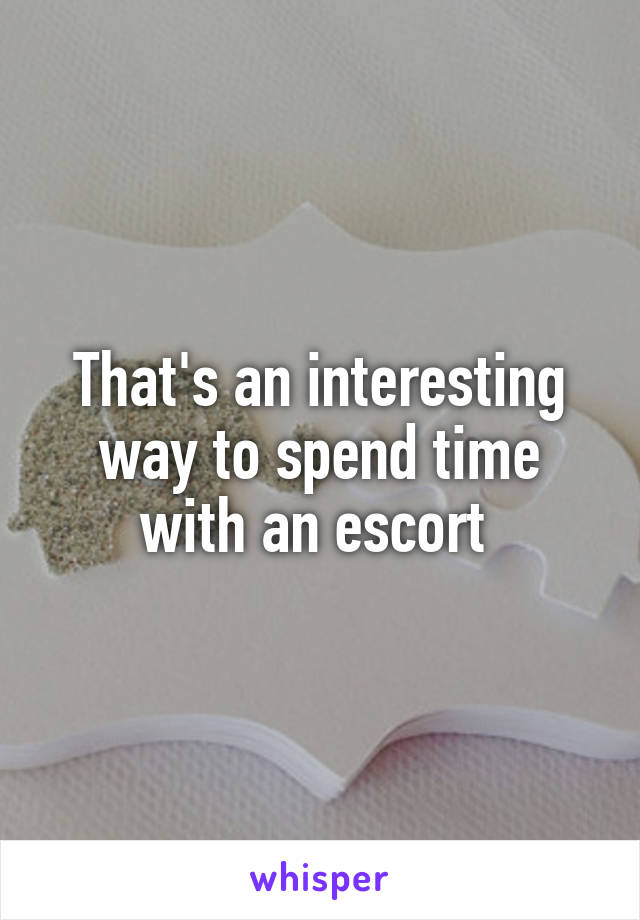 That's an interesting way to spend time with an escort 