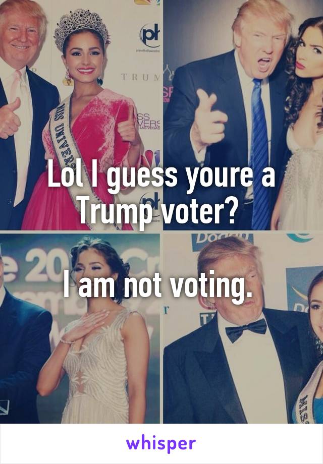 Lol I guess youre a Trump voter? 

I am not voting. 