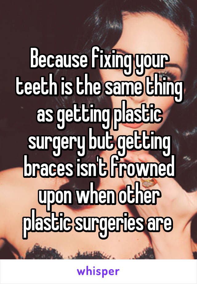 Because fixing your teeth is the same thing as getting plastic surgery but getting braces isn't frowned upon when other plastic surgeries are 