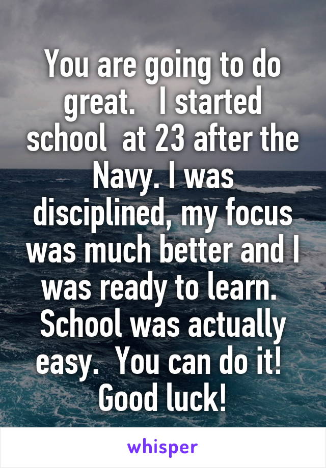 You are going to do great.   I started school  at 23 after the Navy. I was disciplined, my focus was much better and I was ready to learn.  School was actually easy.  You can do it!  Good luck!