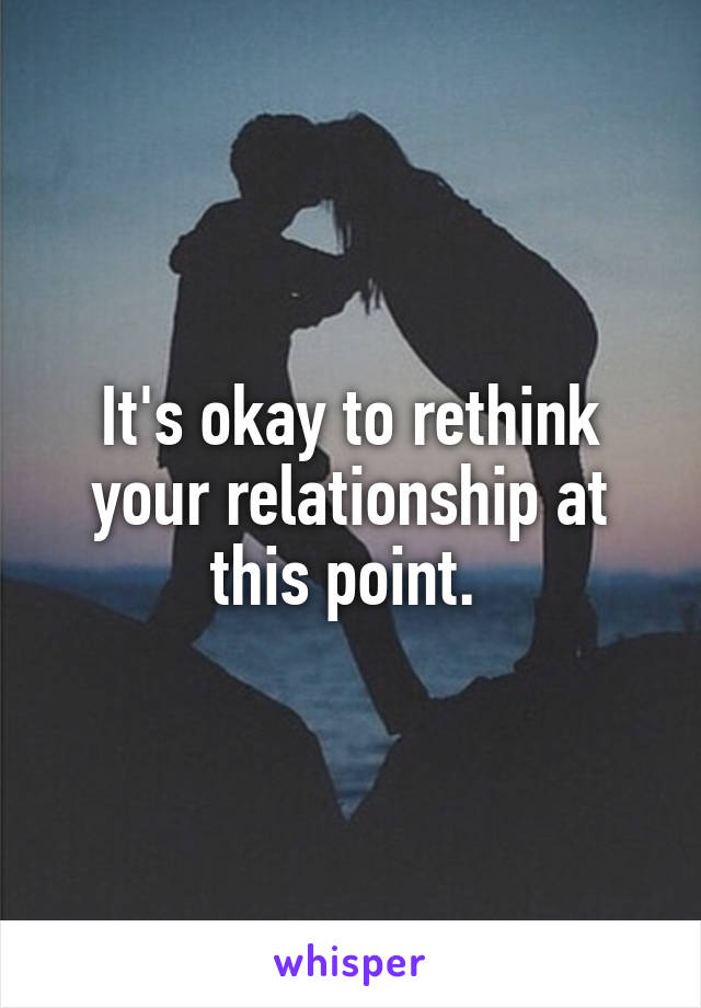It's okay to rethink your relationship at this point. 