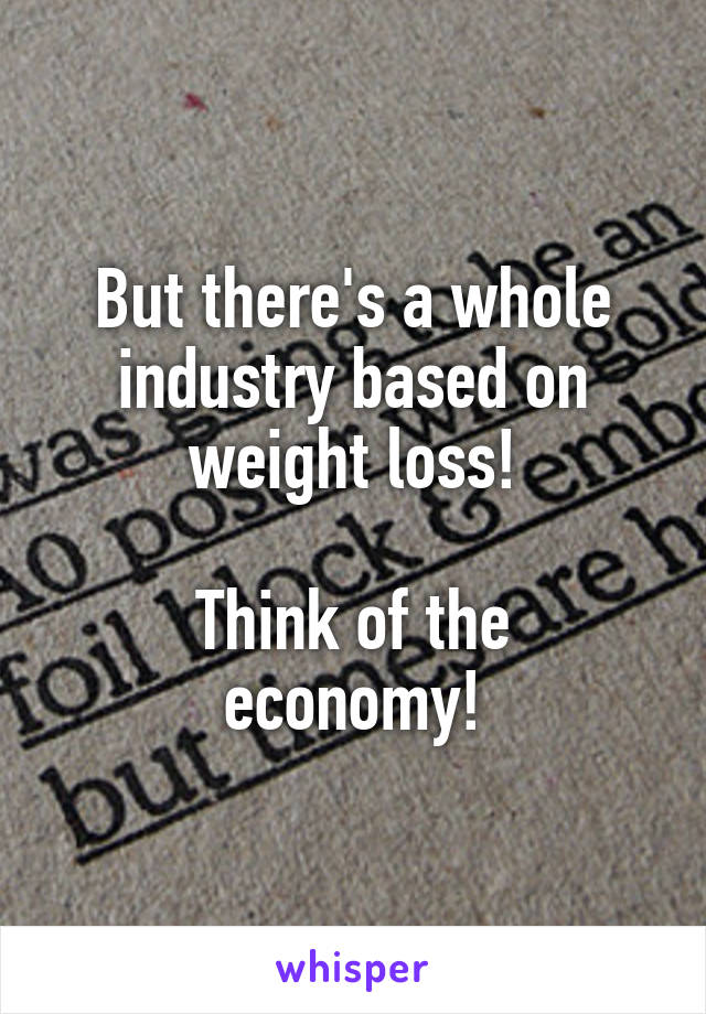 But there's a whole industry based on weight loss!

Think of the economy!