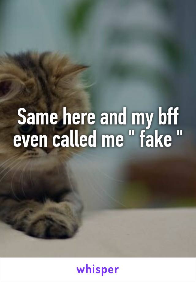 Same here and my bff even called me " fake " 