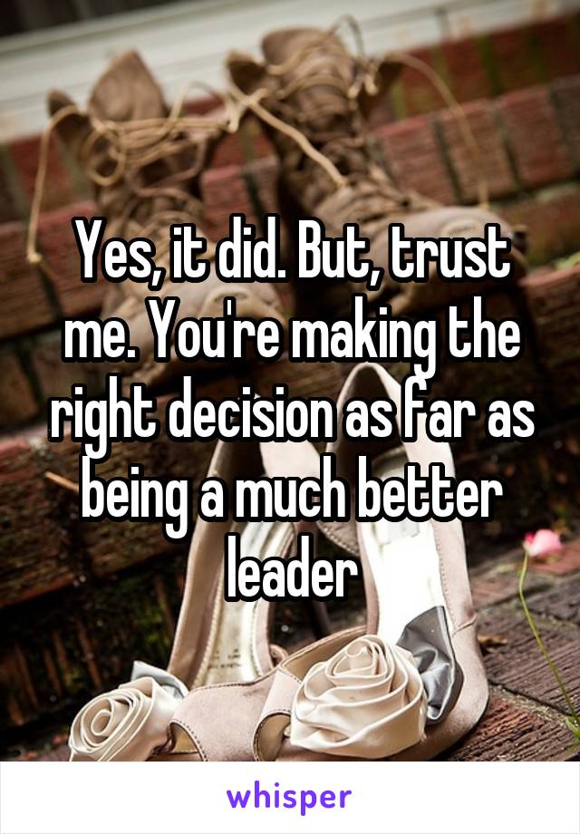 Yes, it did. But, trust me. You're making the right decision as far as being a much better leader