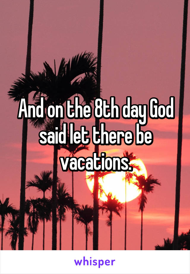 And on the 8th day God said let there be vacations.