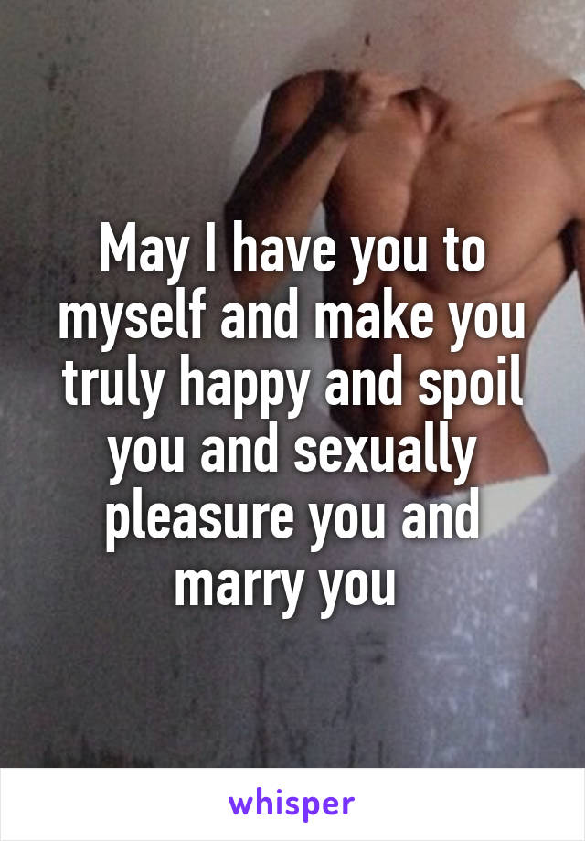 May I have you to myself and make you truly happy and spoil you and sexually pleasure you and marry you 
