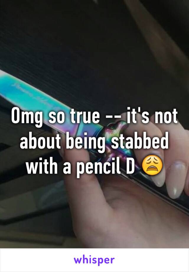 Omg so true -- it's not about being stabbed with a pencil D 😩