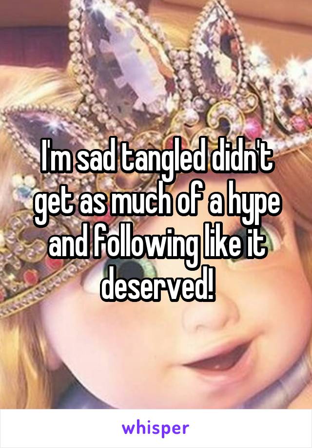 I'm sad tangled didn't get as much of a hype and following like it deserved!