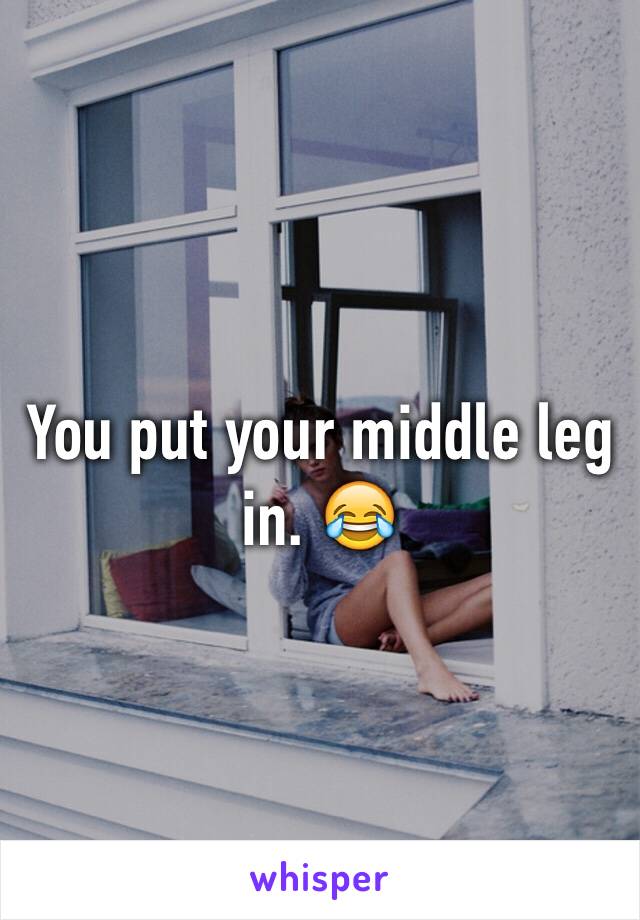 You put your middle leg in. 😂