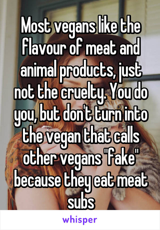 Most vegans like the flavour of meat and animal products, just not the cruelty. You do you, but don't turn into the vegan that calls other vegans "fake" because they eat meat subs