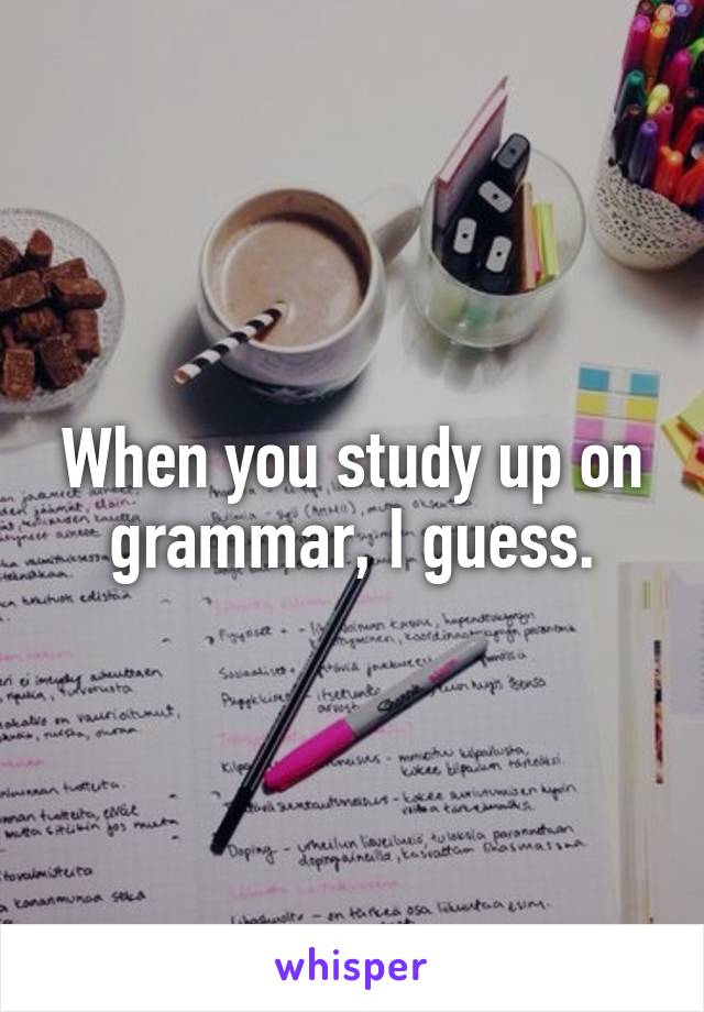 When you study up on grammar, I guess.