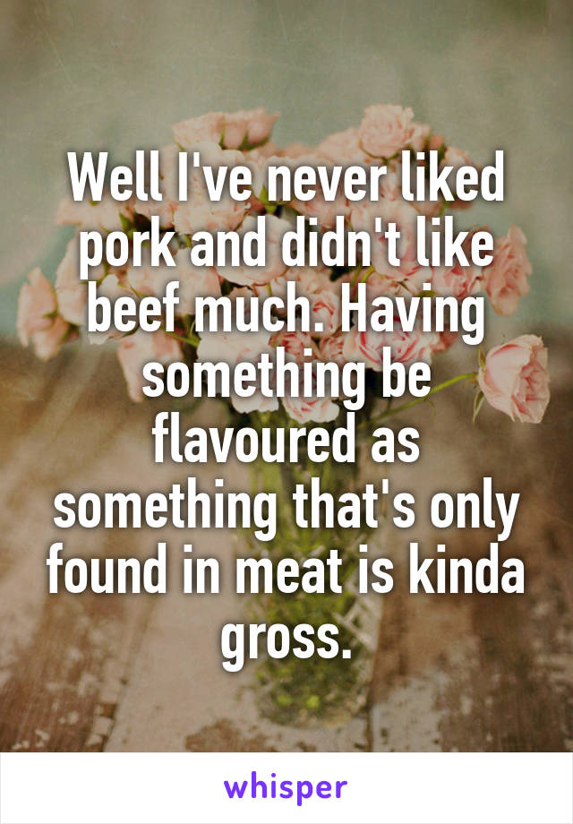Well I've never liked pork and didn't like beef much. Having something be flavoured as something that's only found in meat is kinda gross.