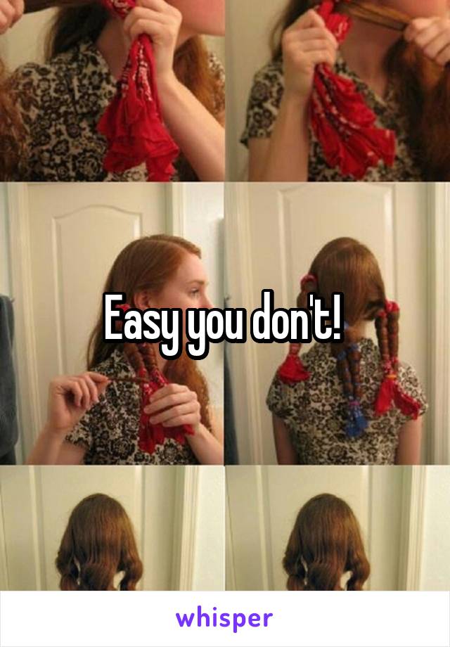 Easy you don't! 