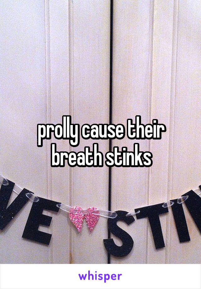 prolly cause their breath stinks