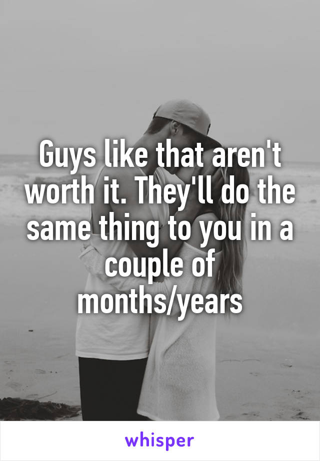 Guys like that aren't worth it. They'll do the same thing to you in a couple of months/years