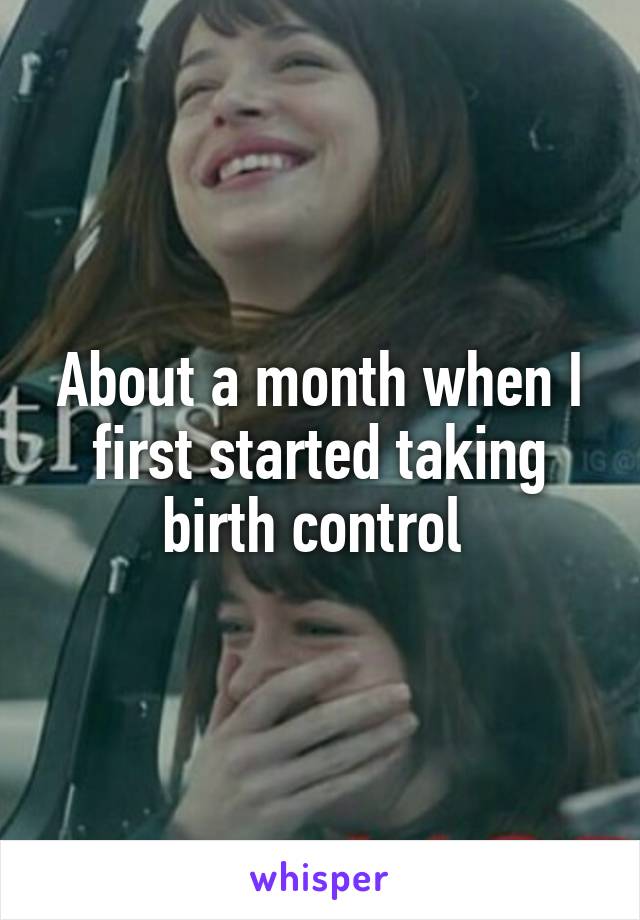 About a month when I first started taking birth control 